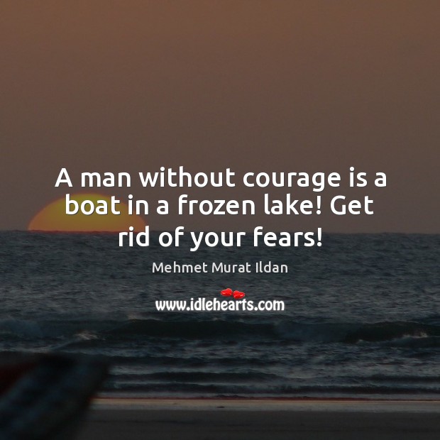 A man without courage is a boat in a frozen lake! Get rid of your fears! Mehmet Murat Ildan Picture Quote