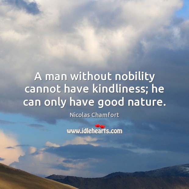 A man without nobility cannot have kindliness; he can only have good nature. Nicolas Chamfort Picture Quote