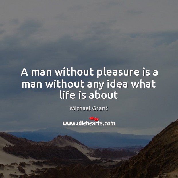 A man without pleasure is a man without any idea what life is about Michael Grant Picture Quote