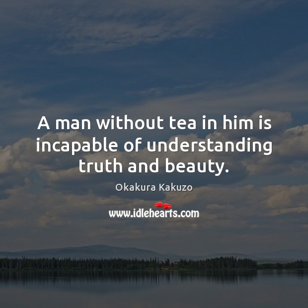 A man without tea in him is incapable of understanding truth and beauty. Okakura Kakuzo Picture Quote