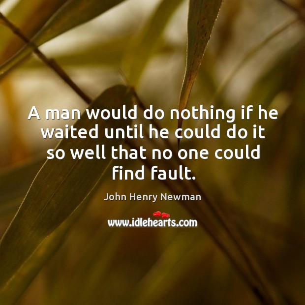 A man would do nothing if he waited until he could do it so well that no one could find fault. John Henry Newman Picture Quote