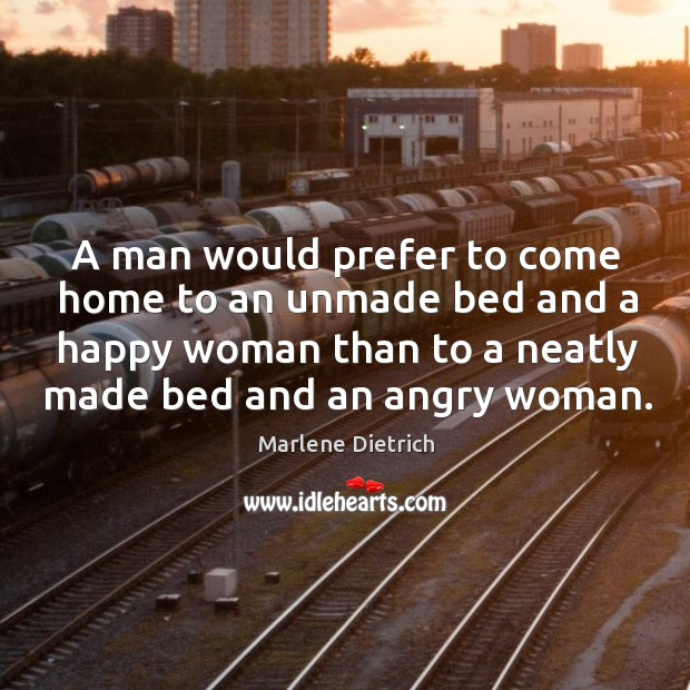 A man would prefer to come home to an unmade bed and a happy woman than to a neatly made bed and an angry woman. Marlene Dietrich Picture Quote