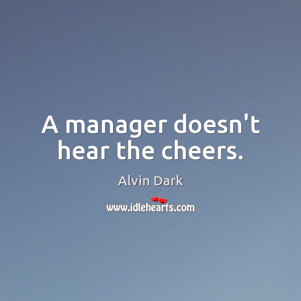 A manager doesn’t hear the cheers. Alvin Dark Picture Quote