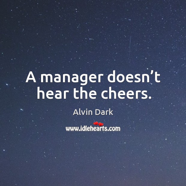 A manager doesn’t hear the cheers. Image