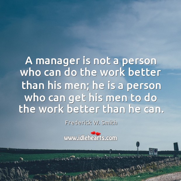 A manager is not a person who can do the work better than his men; he is a person Image