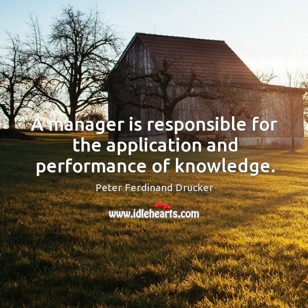 A manager is responsible for the application and performance of knowledge. Peter Ferdinand Drucker Picture Quote