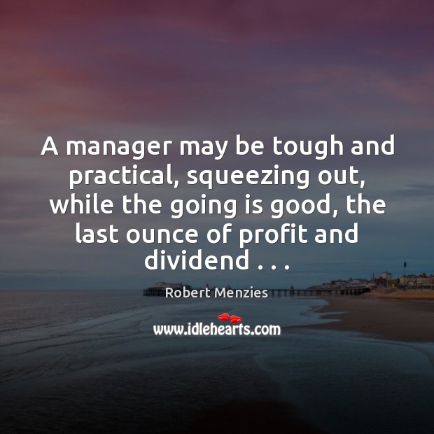 A manager may be tough and practical, squeezing out, while the going Image