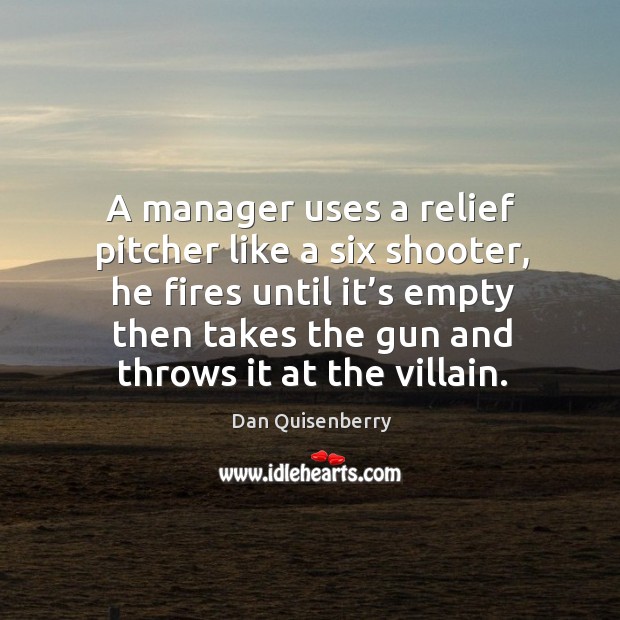 A manager uses a relief pitcher like a six shooter, he fires until it’s empty then Dan Quisenberry Picture Quote