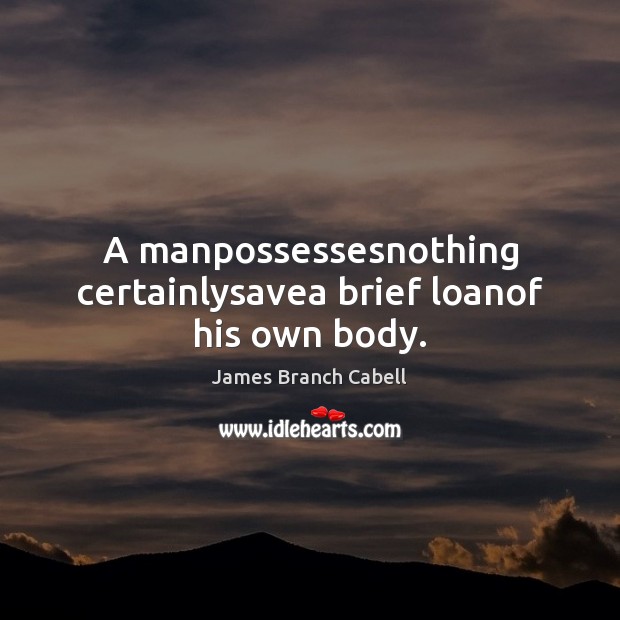 A manpossessesnothing certainlysavea brief loanof his own body. James Branch Cabell Picture Quote
