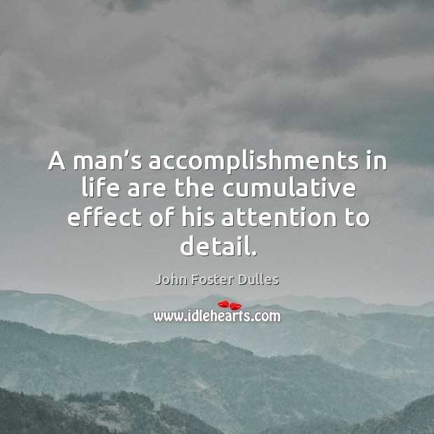 A man’s accomplishments in life are the cumulative effect of his attention to detail. John Foster Dulles Picture Quote