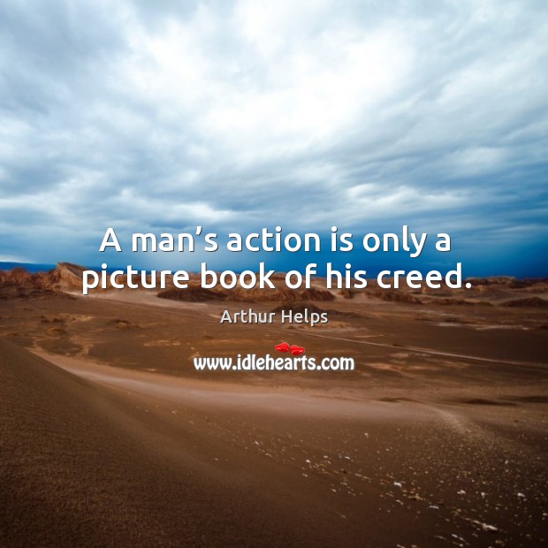 A man’s action is only a picture book of his creed. Arthur Helps Picture Quote