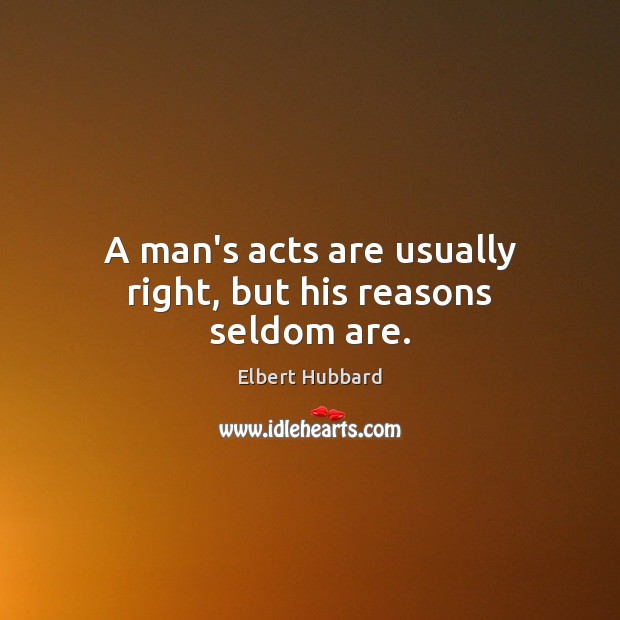 A man’s acts are usually right, but his reasons seldom are. Elbert Hubbard Picture Quote