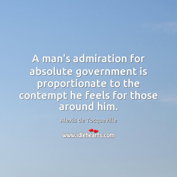 A man’s admiration for absolute government is proportionate to the contempt he 
