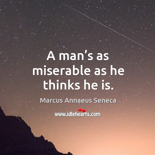 A man’s as miserable as he thinks he is. Marcus Annaeus Seneca Picture Quote