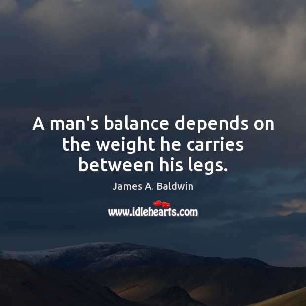 A man’s balance depends on the weight he carries between his legs. James A. Baldwin Picture Quote