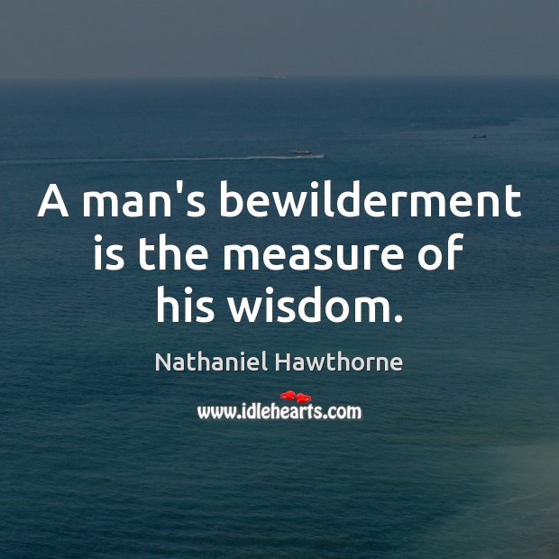 A man’s bewilderment is the measure of his wisdom. Nathaniel Hawthorne Picture Quote