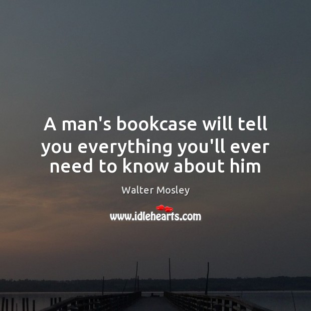 A man’s bookcase will tell you everything you’ll ever need to know about him Walter Mosley Picture Quote