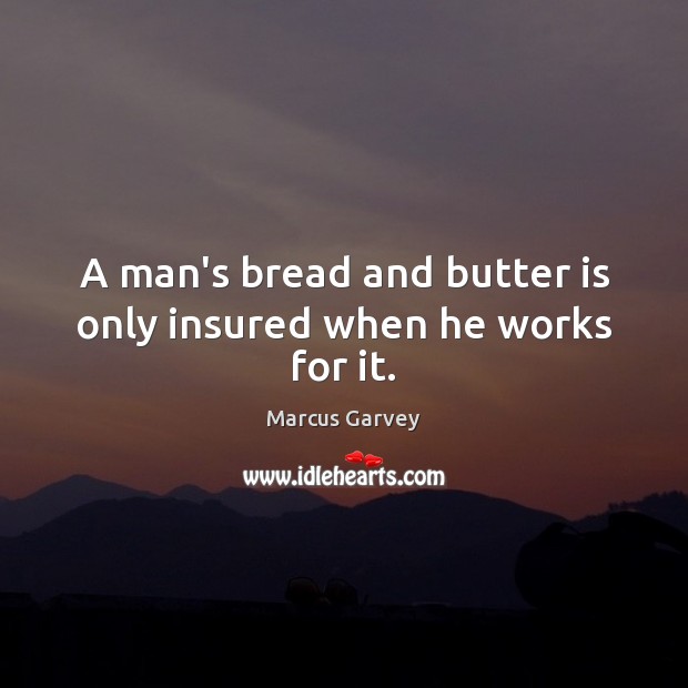 A man’s bread and butter is only insured when he works for it. Marcus Garvey Picture Quote