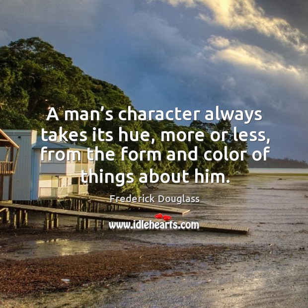 A man’s character always takes its hue, more or less, from the form and color of things about him. Image