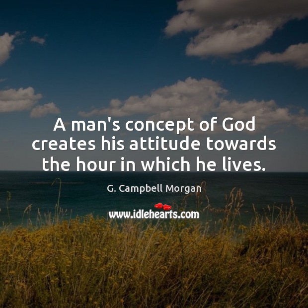 A man’s concept of God creates his attitude towards the hour in which he lives. G. Campbell Morgan Picture Quote