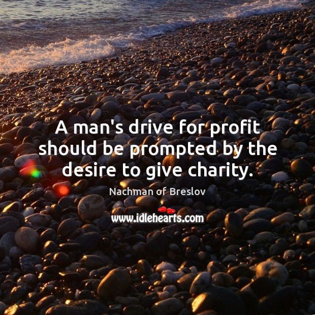 A man’s drive for profit should be prompted by the desire to give charity. Nachman of Breslov Picture Quote