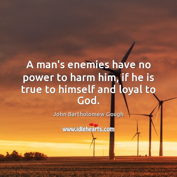 A man’s enemies have no power to harm him, if he is true to himself and loyal to God. John Bartholomew Gough Picture Quote