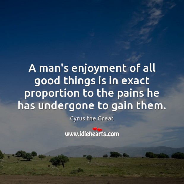 A man’s enjoyment of all good things is in exact proportion to Cyrus the Great Picture Quote