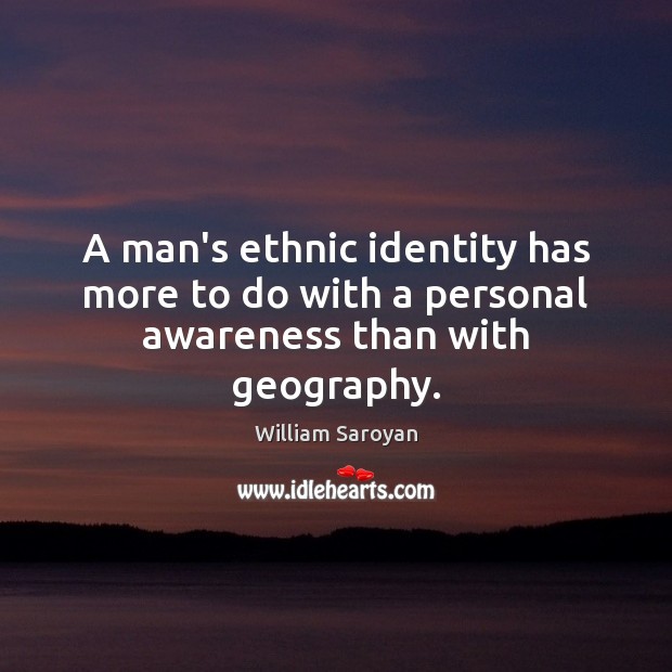 A man’s ethnic identity has more to do with a personal awareness than with geography. William Saroyan Picture Quote