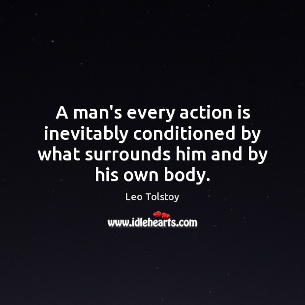 A man’s every action is inevitably conditioned by what surrounds him and by his own body. Leo Tolstoy Picture Quote