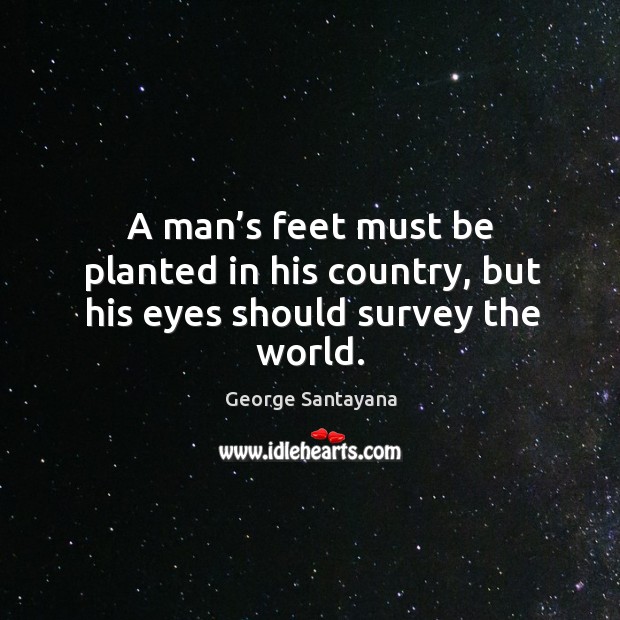 A man’s feet must be planted in his country, but his eyes should survey the world. George Santayana Picture Quote