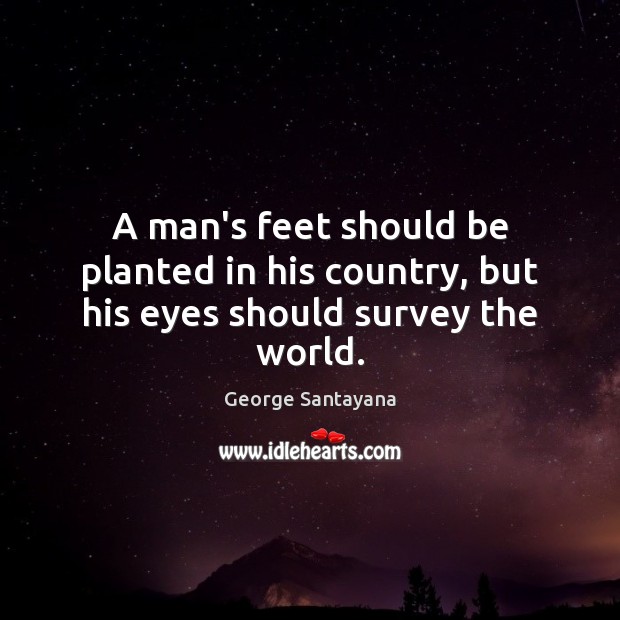 A man’s feet should be planted in his country, but his eyes should survey the world. George Santayana Picture Quote