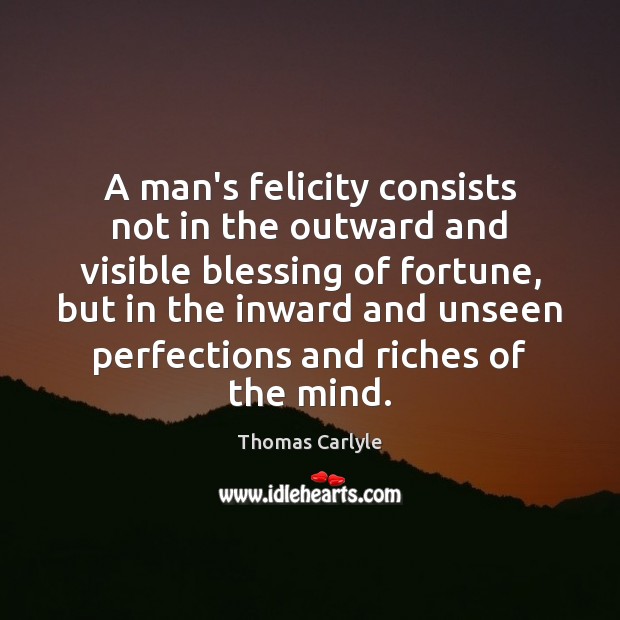 A man’s felicity consists not in the outward and visible blessing of 
