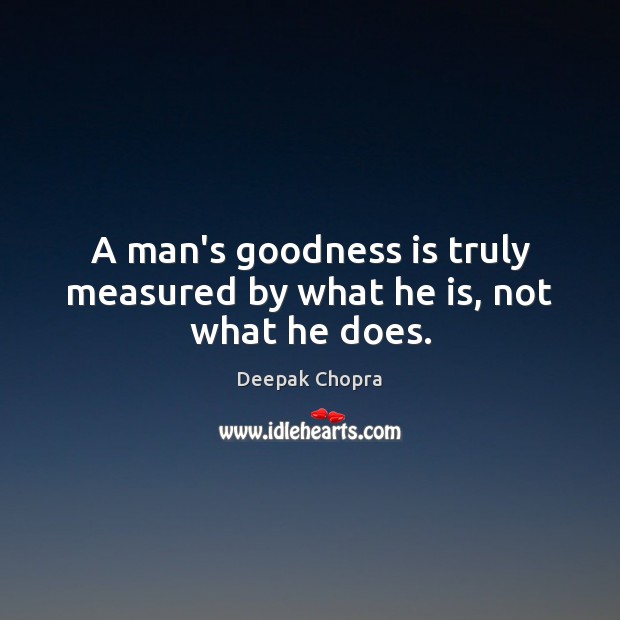 A man’s goodness is truly measured by what he is, not what he does. Deepak Chopra Picture Quote