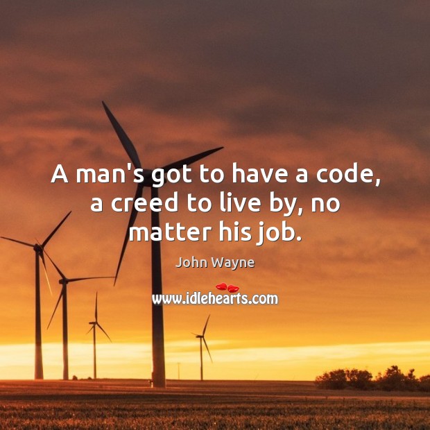 A man’s got to have a code, a creed to live by, no matter his job. John Wayne Picture Quote