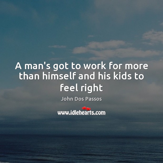 A man’s got to work for more than himself and his kids to feel right John Dos Passos Picture Quote