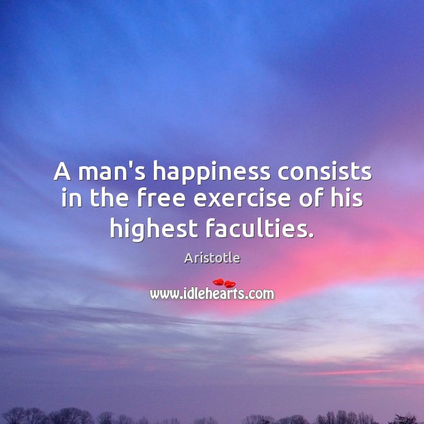 A man’s happiness consists in the free exercise of his highest faculties. Aristotle Picture Quote