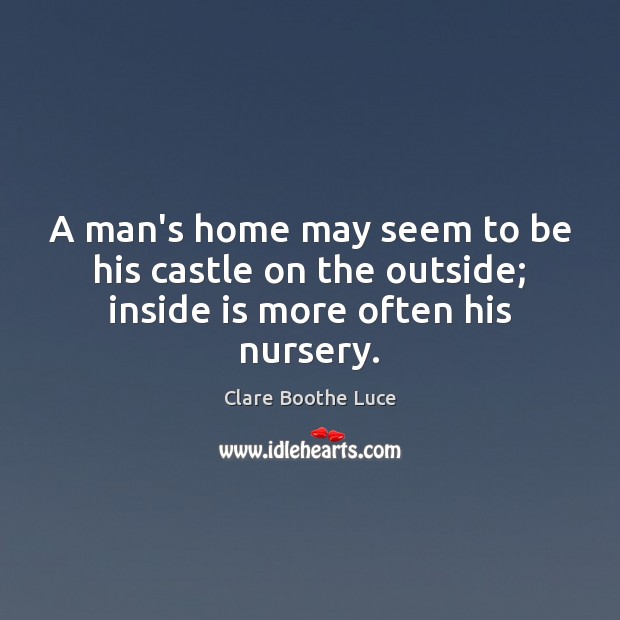 A man’s home may seem to be his castle on the outside; inside is more often his nursery. Clare Boothe Luce Picture Quote