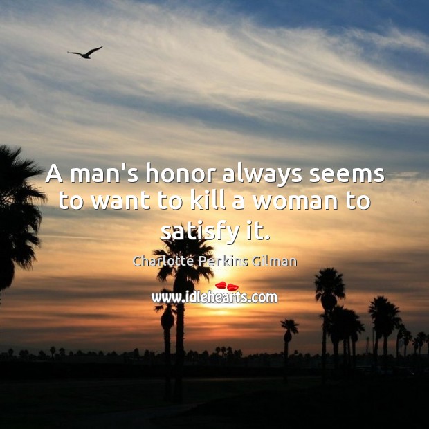 A man’s honor always seems to want to kill a woman to satisfy it. Charlotte Perkins Gilman Picture Quote