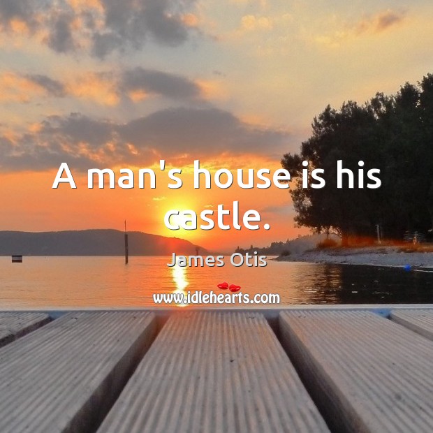A man’s house is his castle. James Otis Picture Quote