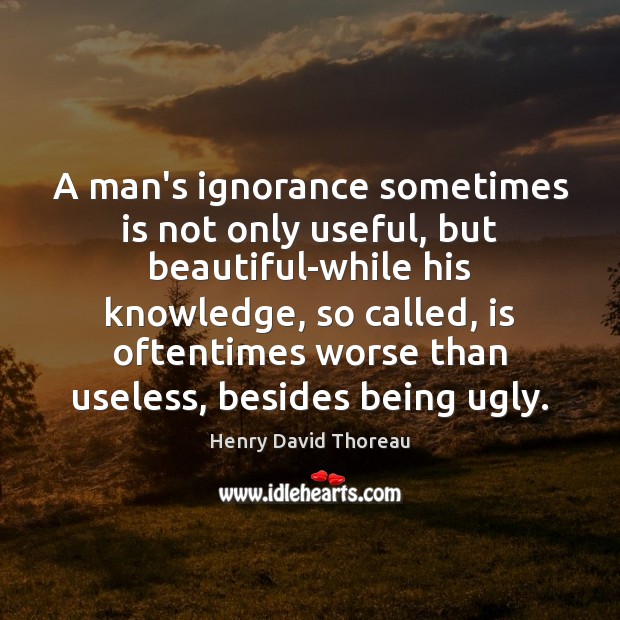 A man’s ignorance sometimes is not only useful, but beautiful-while his knowledge, Image