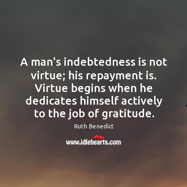 A man’s indebtedness is not virtue; his repayment is. Virtue begins when Ruth Benedict Picture Quote