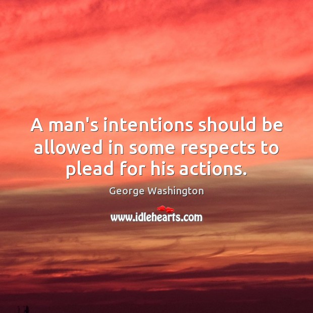 A man’s intentions should be allowed in some respects to plead for his actions. George Washington Picture Quote