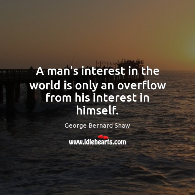 A man’s interest in the world is only an overflow from his interest in himself. George Bernard Shaw Picture Quote