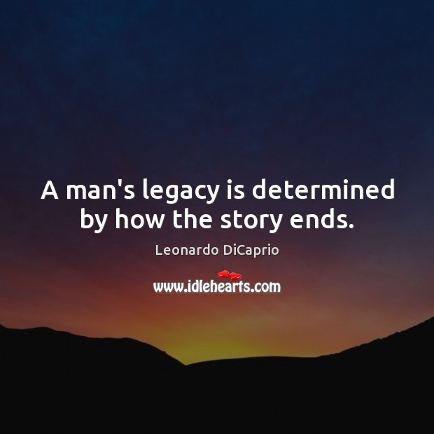 A man’s legacy is determined by how the story ends. Leonardo DiCaprio Picture Quote