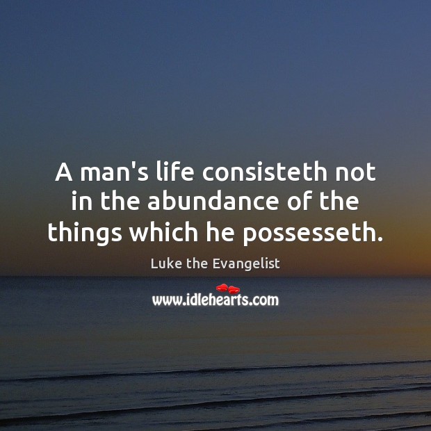 A man’s life consisteth not in the abundance of the things which he possesseth. Luke the Evangelist Picture Quote