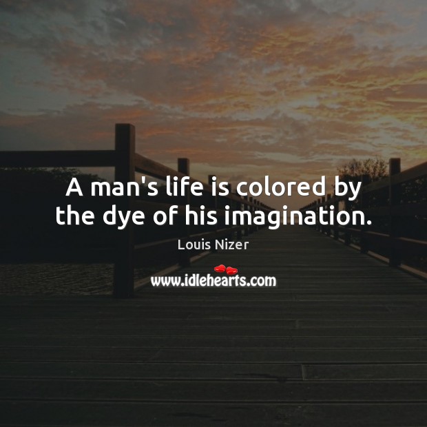 A man’s life is colored by the dye of his imagination. Louis Nizer Picture Quote