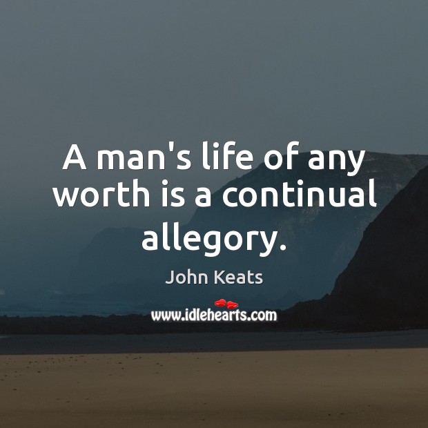 A man’s life of any worth is a continual allegory. John Keats Picture Quote