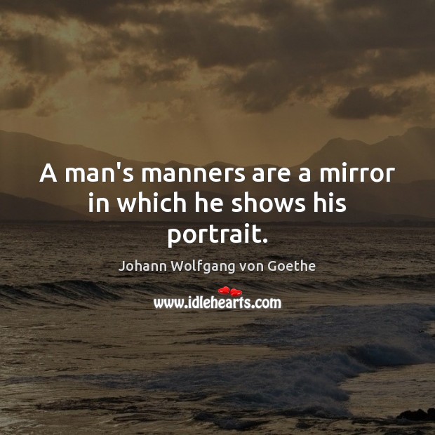 A man’s manners are a mirror in which he shows his portrait. Johann Wolfgang von Goethe Picture Quote