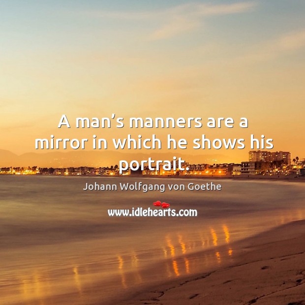A man’s manners are a mirror in which he shows his portrait. Johann Wolfgang von Goethe Picture Quote