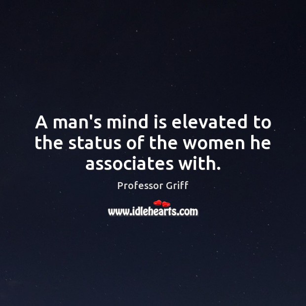 A man’s mind is elevated to the status of the women he associates with. 